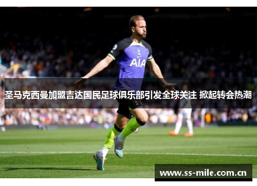 圣马克西曼加盟吉达国民足球俱乐部引发全球关注 掀起转会热潮