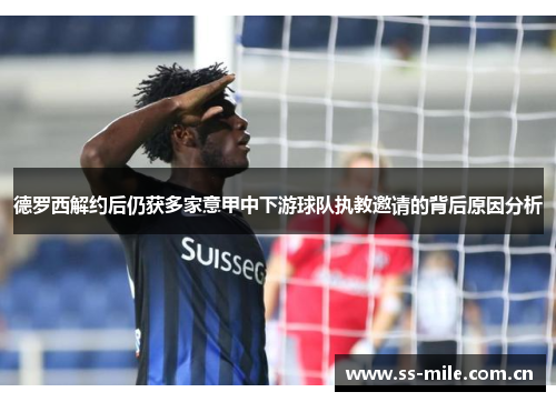 德罗西解约后仍获多家意甲中下游球队执教邀请的背后原因分析